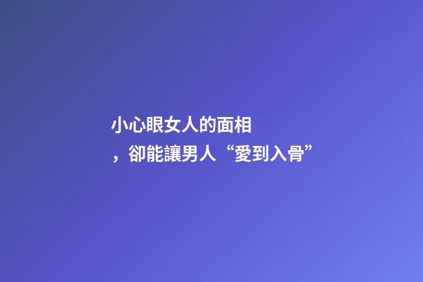 小心眼女人的面相，卻能讓男人“愛到入骨”